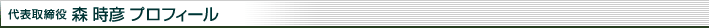 代表取締役　森時彦　プロフィール